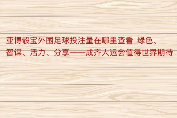 亚博骰宝外围足球投注量在哪里查看_绿色、智谋、活力、分享——成齐大运会值得世界期待