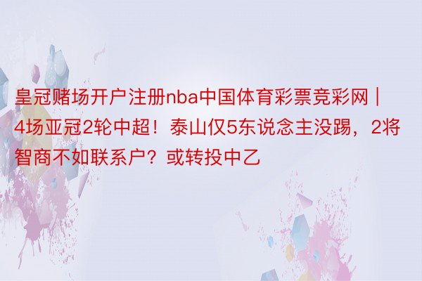 皇冠赌场开户注册nba中国体育彩票竞彩网 | 4场亚冠2轮中超！泰山仅5东说念主没踢，2将智商不如联系户？或转投中乙