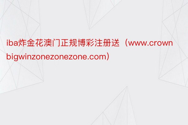 iba炸金花澳门正规博彩注册送（www.crownbigwinzonezonezone.com）