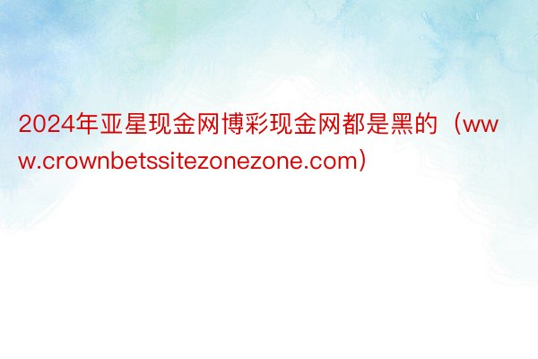 2024年亚星现金网博彩现金网都是黑的（www.crownbetssitezonezone.com）