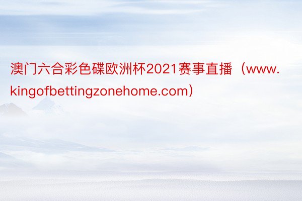 澳门六合彩色碟欧洲杯2021赛事直播（www.kingofbettingzonehome.com）