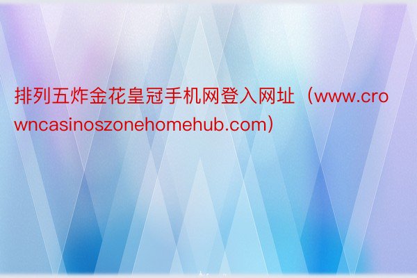 排列五炸金花皇冠手机网登入网址（www.crowncasinoszonehomehub.com）