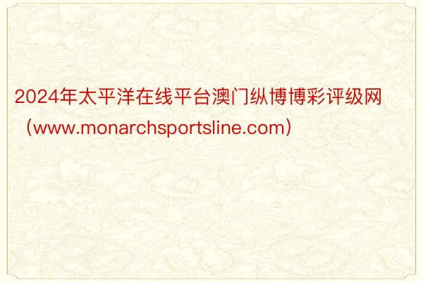 2024年太平洋在线平台澳门纵博博彩评级网（www.monarchsportsline.com）