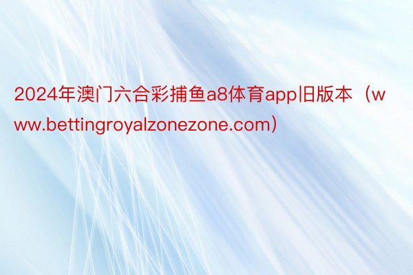 2024年澳门六合彩捕鱼a8体育app旧版本（www.bettingroyalzonezone.com）