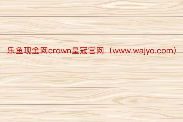 乐鱼现金网crown皇冠官网（www.wajyo.com）