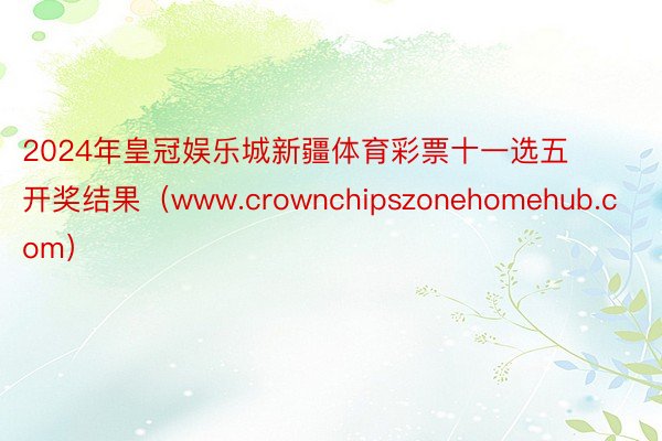 2024年皇冠娱乐城新疆体育彩票十一选五开奖结果（www.crownchipszonehomehub.com）