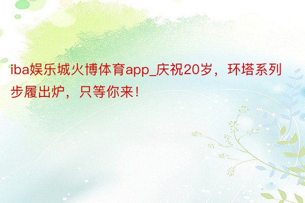 iba娱乐城火博体育app_庆祝20岁，环塔系列步履出炉，只等你来！