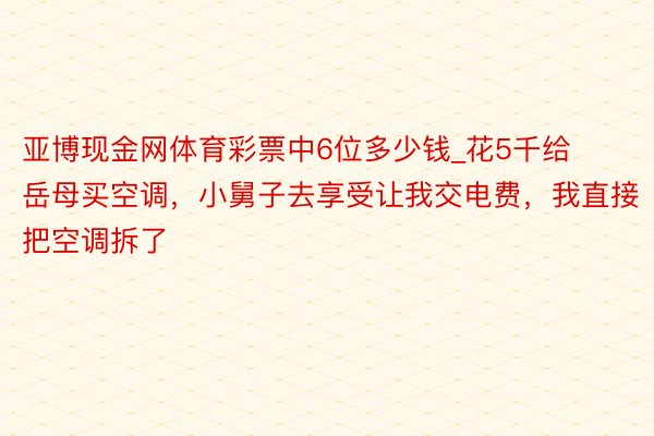 亚博现金网体育彩票中6位多少钱_花5千给岳母买空调，小舅子去享受让我交电费，我直接把空调拆了