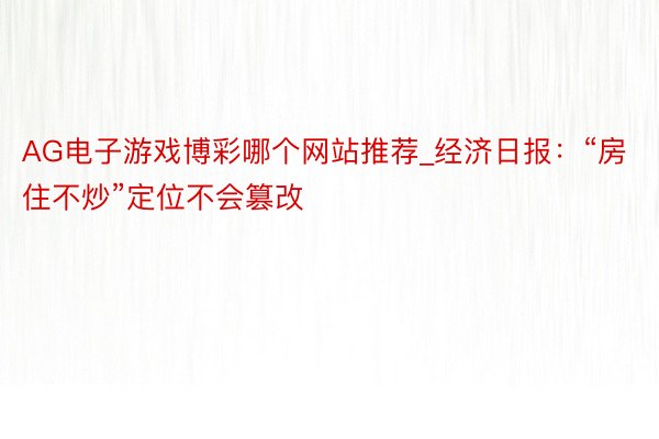 AG电子游戏博彩哪个网站推荐_经济日报：“房住不炒”定位不会篡改