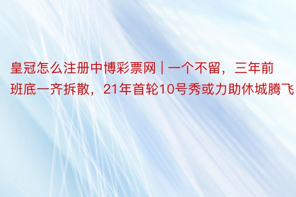 皇冠怎么注册中博彩票网 | 一个不留，三年前班底一齐拆散，21年首轮10号秀或力助休城腾飞