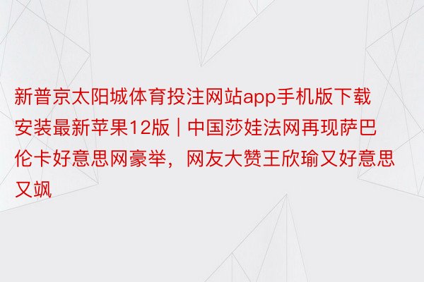 新普京太阳城体育投注网站app手机版下载安装最新苹果12版 | 中国莎娃法网再现萨巴伦卡好意思网豪举，网友大赞王欣瑜又好意思又飒