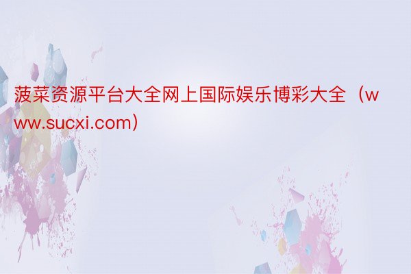 菠菜资源平台大全网上国际娱乐博彩大全（www.sucxi.com）