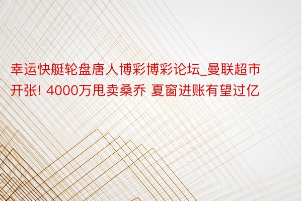 幸运快艇轮盘唐人博彩博彩论坛_曼联超市开张! 4000万甩卖桑乔 夏窗进账有望过亿