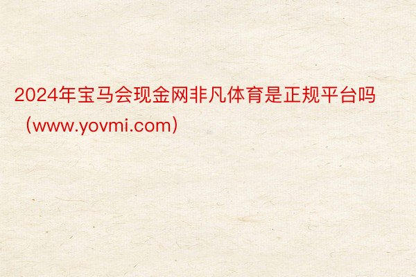 2024年宝马会现金网非凡体育是正规平台吗（www.yovmi.com）