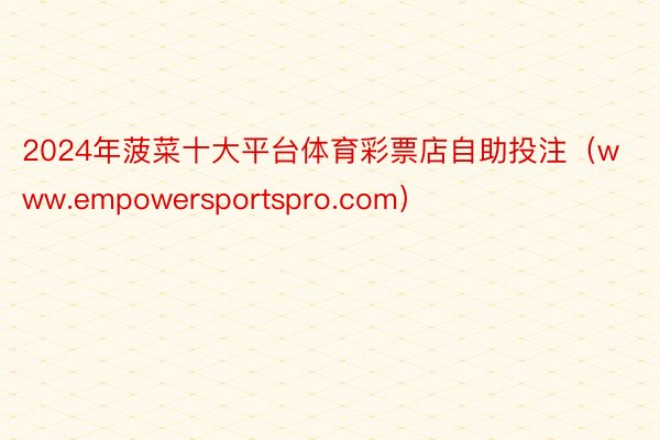 2024年菠菜十大平台体育彩票店自助投注（www.empowersportspro.com）