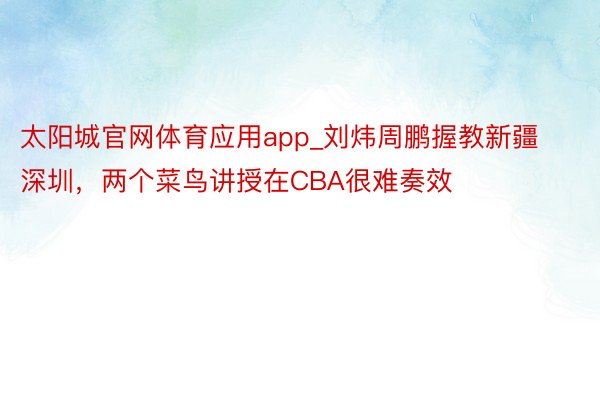 太阳城官网体育应用app_刘炜周鹏握教新疆深圳，两个菜鸟讲授在CBA很难奏效