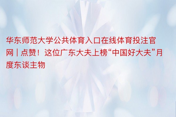 华东师范大学公共体育入口在线体育投注官网 | 点赞！这位广东大夫上榜“中国好大夫”月度东谈主物