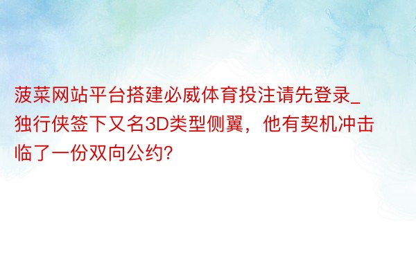 菠菜网站平台搭建必威体育投注请先登录_独行侠签下又名3D类型侧翼，他有契机冲击临了一份双向公约？