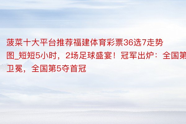 菠菜十大平台推荐福建体育彩票36选7走势图_短短5小时，2场足球盛宴！冠军出炉：全国第1卫冕，全国第5夺首冠