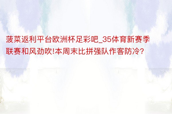 菠菜返利平台欧洲杯足彩吧_35体育新赛季联赛和风劲吹!本周末比拼强队作客防冷?