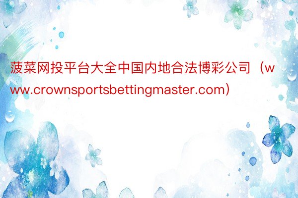 菠菜网投平台大全中国内地合法博彩公司（www.crownsportsbettingmaster.com）