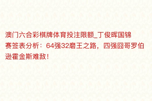 澳门六合彩棋牌体育投注限额_丁俊晖国锦赛签表分析：64强32磨王之路，四强囧哥罗伯逊霍金斯难敌！