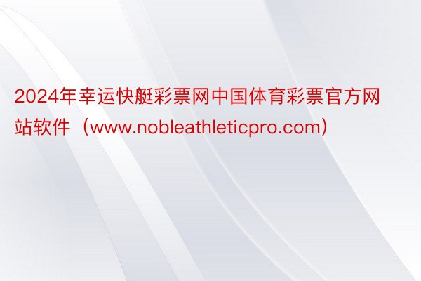 2024年幸运快艇彩票网中国体育彩票官方网站软件（www.nobleathleticpro.com）