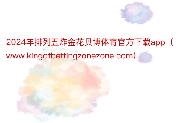 2024年排列五炸金花贝博体育官方下载app（www.kingofbettingzonezone.com）