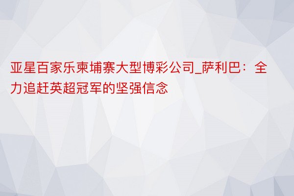 亚星百家乐柬埔寨大型博彩公司_萨利巴：全力追赶英超冠军的坚强信念