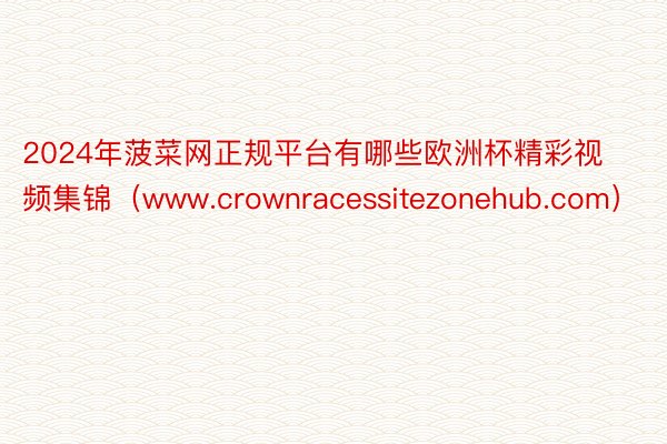 2024年菠菜网正规平台有哪些欧洲杯精彩视频集锦（www.crownracessitezonehub.com）