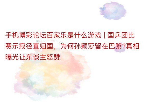 手机博彩论坛百家乐是什么游戏 | 国乒团比赛示寂径直归国，为何孙颖莎留在巴黎?真相曝光让东谈主怒赞