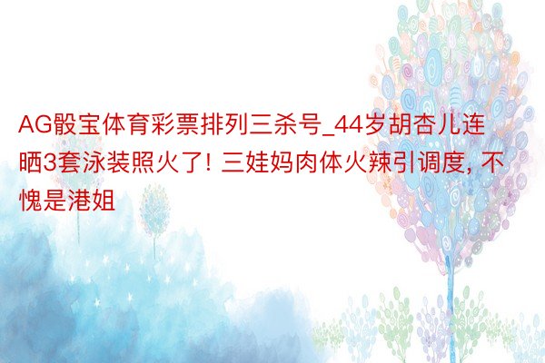 AG骰宝体育彩票排列三杀号_44岁胡杏儿连晒3套泳装照火了! 三娃妈肉体火辣引调度, 不愧是港姐