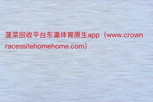 菠菜回收平台东瀛体育原生app（www.crownracessitehomehome.com）