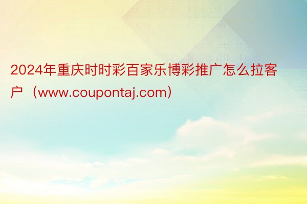 2024年重庆时时彩百家乐博彩推广怎么拉客户（www.coupontaj.com）