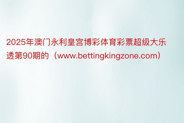 2025年澳门永利皇宫博彩体育彩票超级大乐透第90期的（www.bettingkingzone.com）