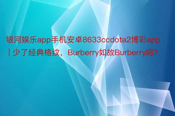 银河娱乐app手机安卓8633ccdota2博彩app | 少了经典格纹，Burberry如故Burberry吗？