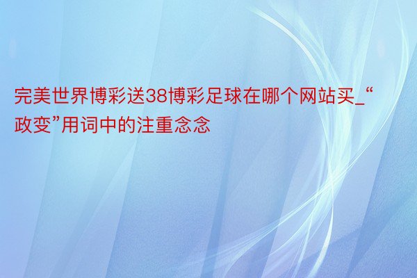 完美世界博彩送38博彩足球在哪个网站买_“政变”用词中的注重念念