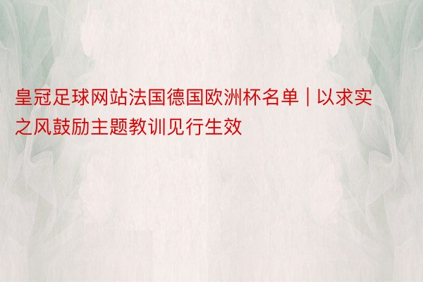 皇冠足球网站法国德国欧洲杯名单 | 以求实之风鼓励主题教训见行生效