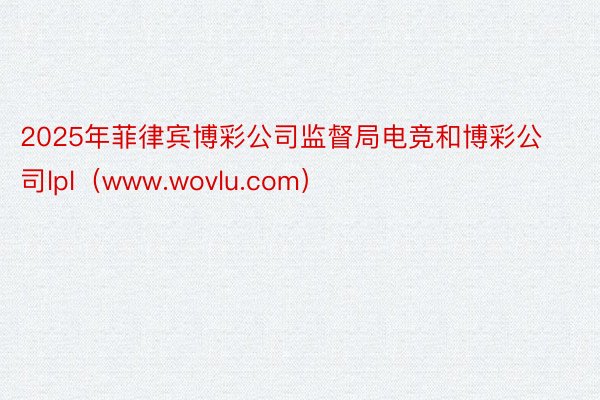 2025年菲律宾博彩公司监督局电竞和博彩公司lpl（www.wovlu.com）