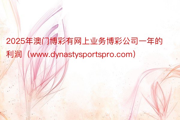 2025年澳门博彩有网上业务博彩公司一年的利润（www.dynastysportspro.com）