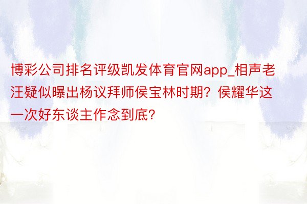 博彩公司排名评级凯发体育官网app_相声老汪疑似曝出杨议拜师侯宝林时期？侯耀华这一次好东谈主作念到底？