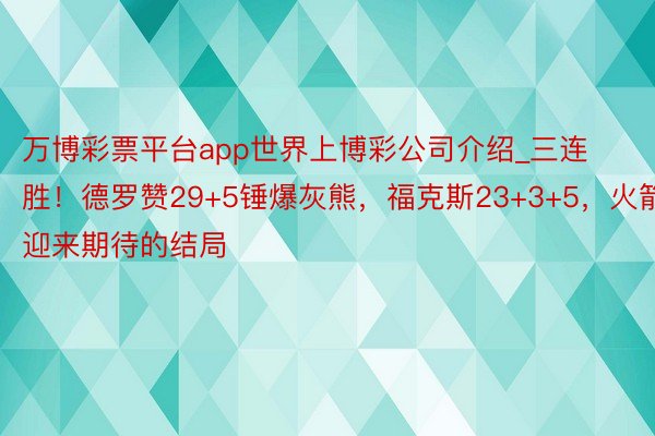 万博彩票平台app世界上博彩公司介绍_三连胜！德罗赞29+5锤爆灰熊，福克斯23+3+5，火箭迎来期待的结局