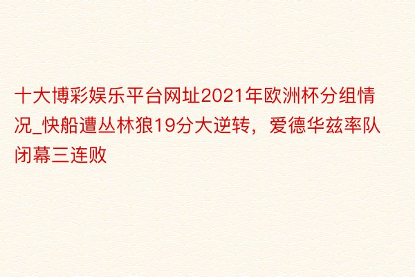 十大博彩娱乐平台网址2021年欧洲杯分组情况_快船遭丛林狼19分大逆转，爱德华兹率队闭幕三连败