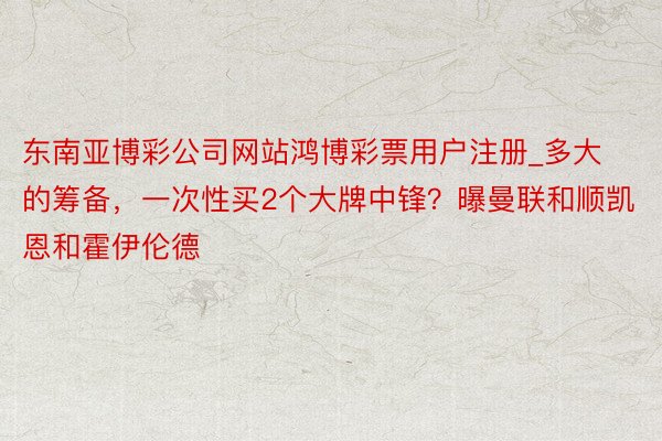 东南亚博彩公司网站鸿博彩票用户注册_多大的筹备，一次性买2个大牌中锋？曝曼联和顺凯恩和霍伊伦德