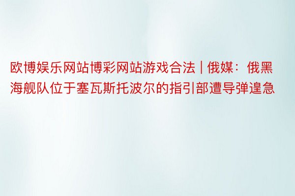 欧博娱乐网站博彩网站游戏合法 | 俄媒：俄黑海舰队位于塞瓦斯托波尔的指引部遭导弹遑急