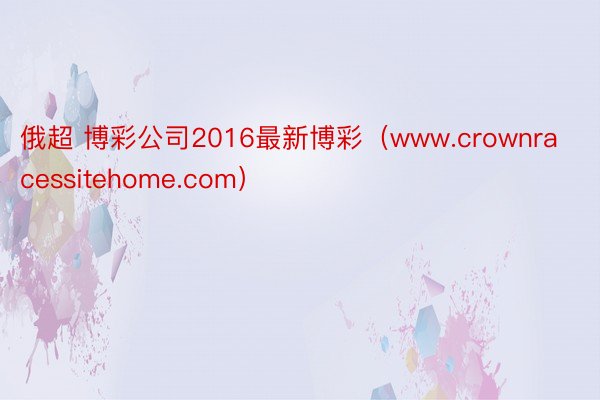 俄超 博彩公司2016最新博彩（www.crownracessitehome.com）