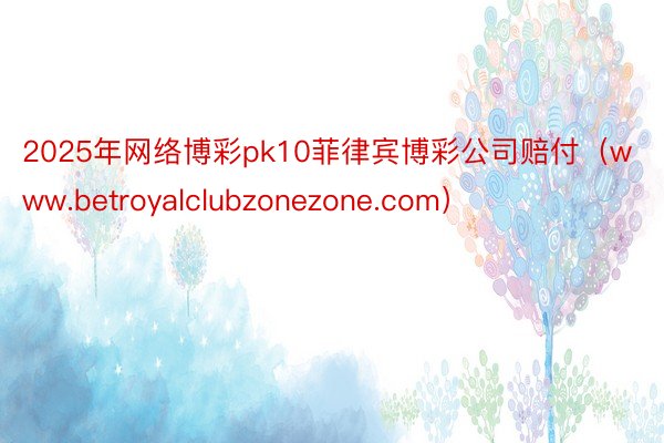 2025年网络博彩pk10菲律宾博彩公司赔付（www.betroyalclubzonezone.com）