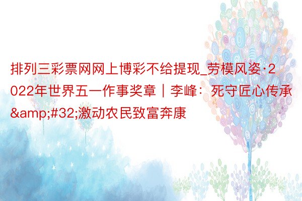 排列三彩票网网上博彩不给提现_劳模风姿·2022年世界五一作事奖章｜李峰：死守匠心传承&#32;激动农民致富奔康