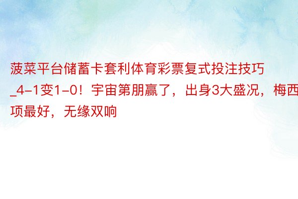 菠菜平台储蓄卡套利体育彩票复式投注技巧_4-1变1-0!宇宙第朋赢了,出身3大盛况,梅西4项最好,无缘双响